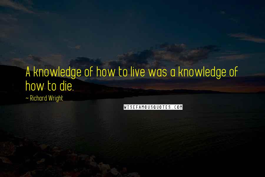 Richard Wright Quotes: A knowledge of how to live was a knowledge of how to die.