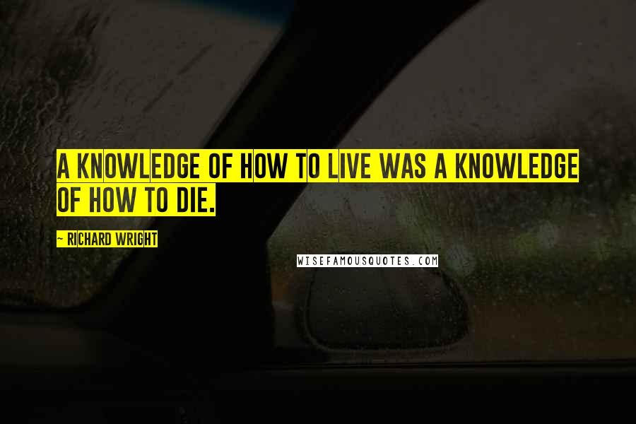 Richard Wright Quotes: A knowledge of how to live was a knowledge of how to die.