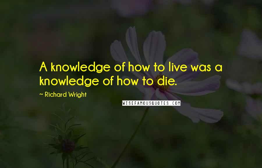 Richard Wright Quotes: A knowledge of how to live was a knowledge of how to die.