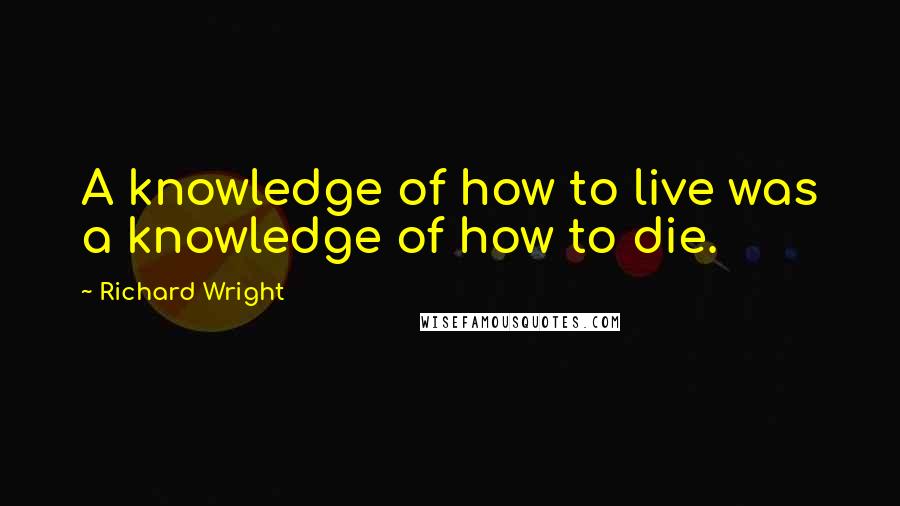 Richard Wright Quotes: A knowledge of how to live was a knowledge of how to die.