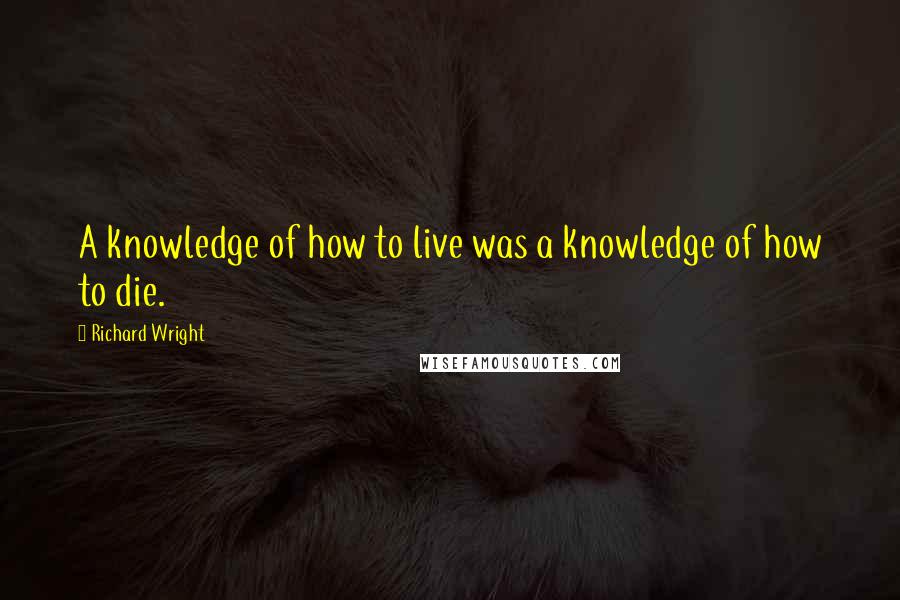 Richard Wright Quotes: A knowledge of how to live was a knowledge of how to die.