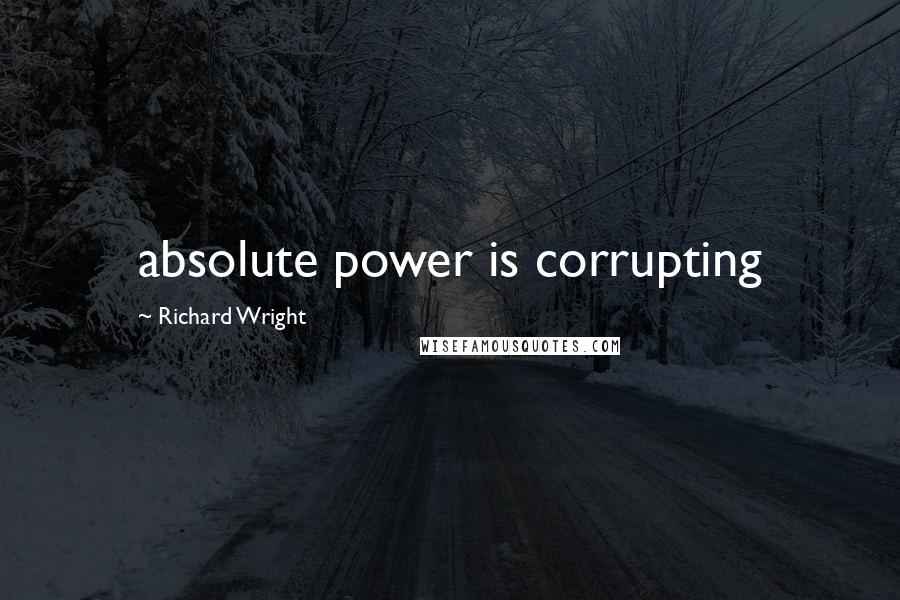 Richard Wright Quotes: absolute power is corrupting