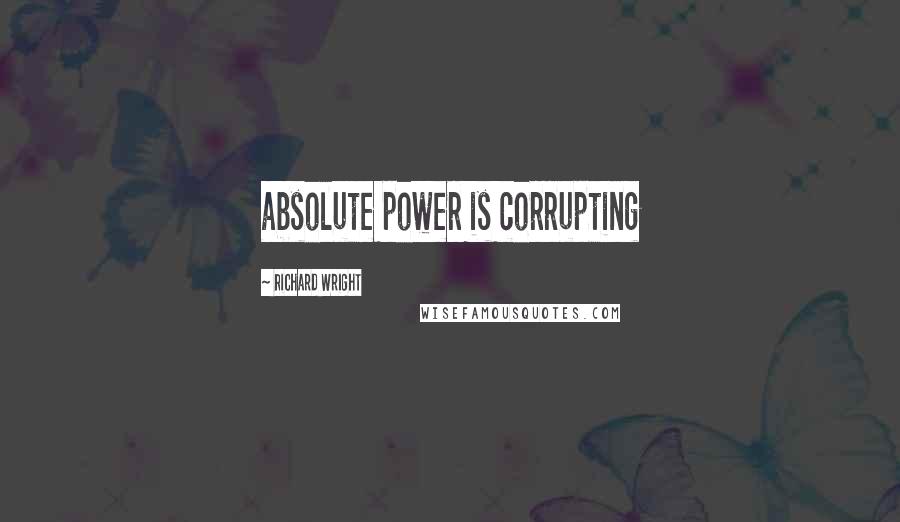 Richard Wright Quotes: absolute power is corrupting