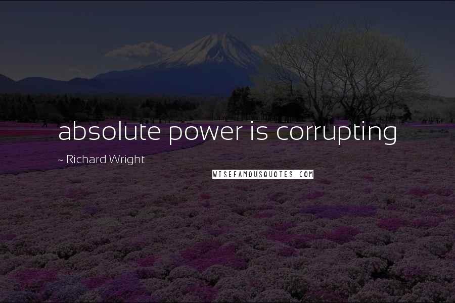 Richard Wright Quotes: absolute power is corrupting