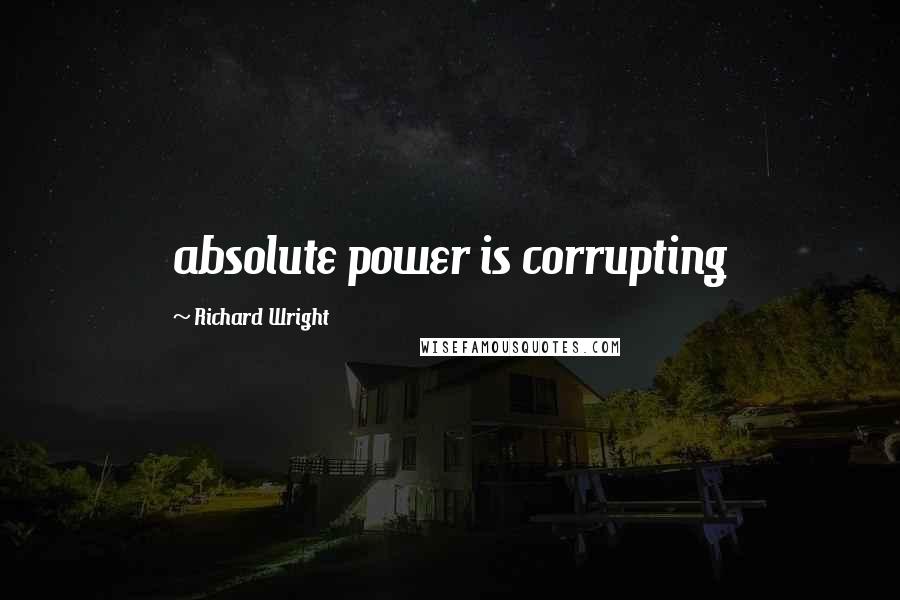 Richard Wright Quotes: absolute power is corrupting