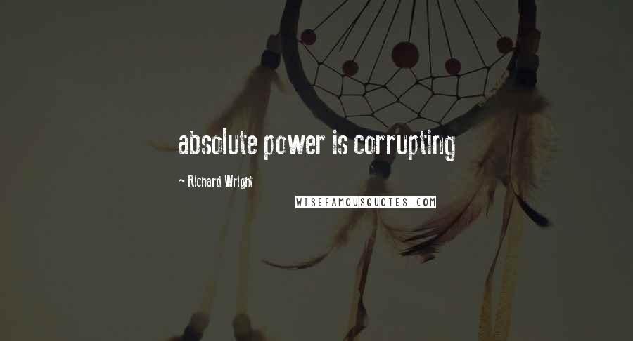 Richard Wright Quotes: absolute power is corrupting