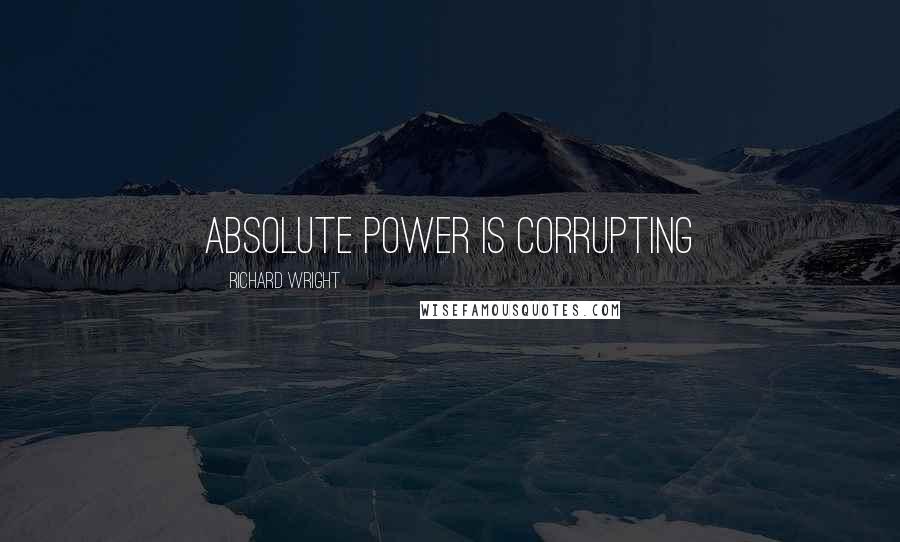 Richard Wright Quotes: absolute power is corrupting