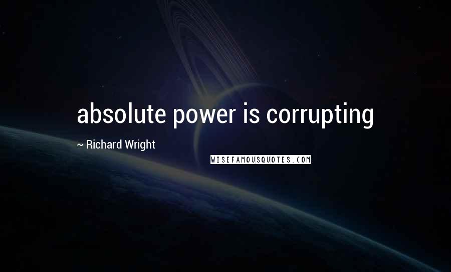 Richard Wright Quotes: absolute power is corrupting