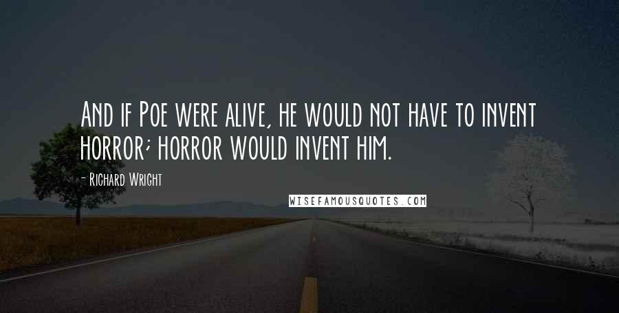 Richard Wright Quotes: And if Poe were alive, he would not have to invent horror; horror would invent him.