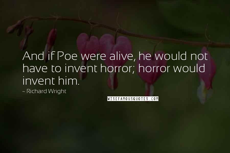 Richard Wright Quotes: And if Poe were alive, he would not have to invent horror; horror would invent him.