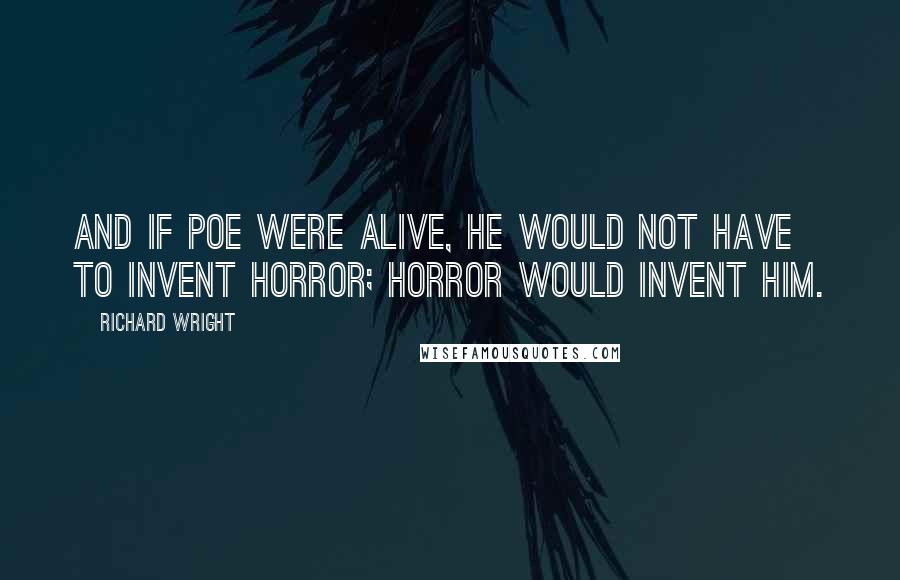 Richard Wright Quotes: And if Poe were alive, he would not have to invent horror; horror would invent him.