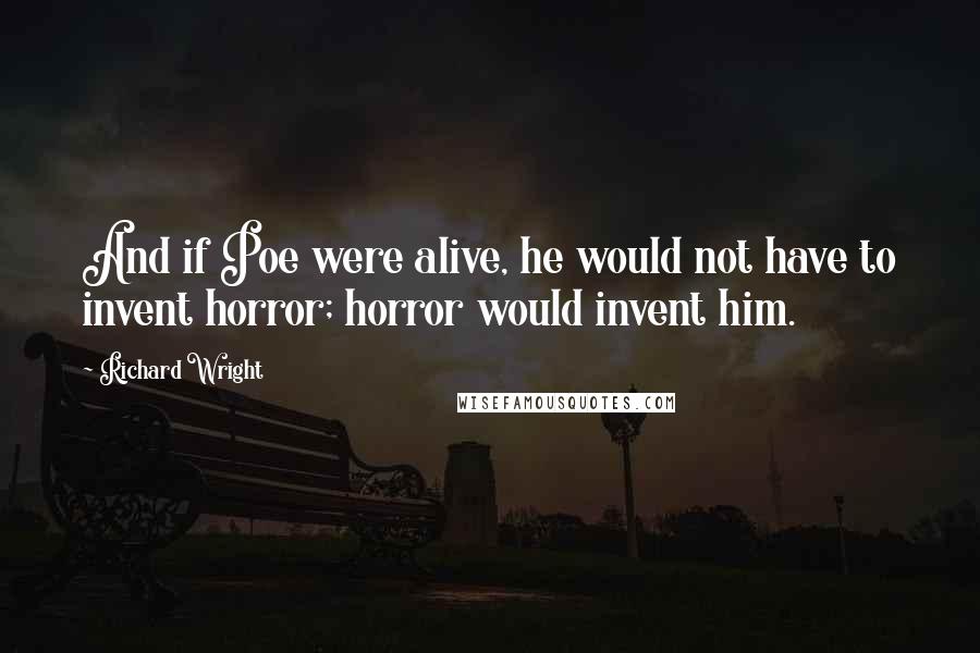 Richard Wright Quotes: And if Poe were alive, he would not have to invent horror; horror would invent him.