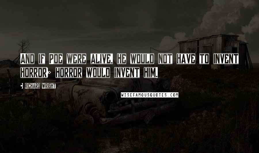 Richard Wright Quotes: And if Poe were alive, he would not have to invent horror; horror would invent him.