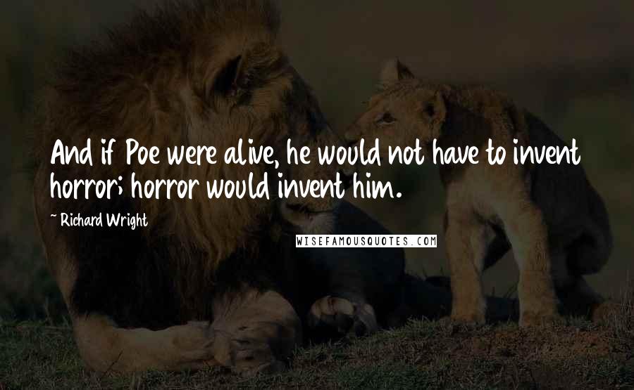 Richard Wright Quotes: And if Poe were alive, he would not have to invent horror; horror would invent him.