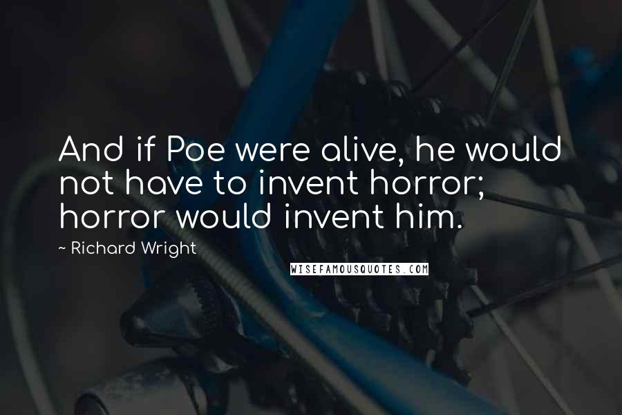 Richard Wright Quotes: And if Poe were alive, he would not have to invent horror; horror would invent him.