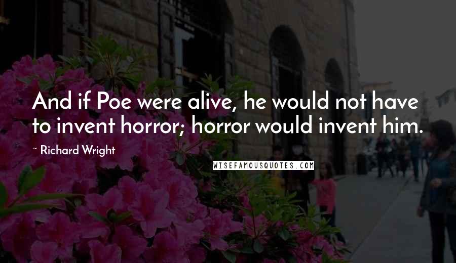 Richard Wright Quotes: And if Poe were alive, he would not have to invent horror; horror would invent him.