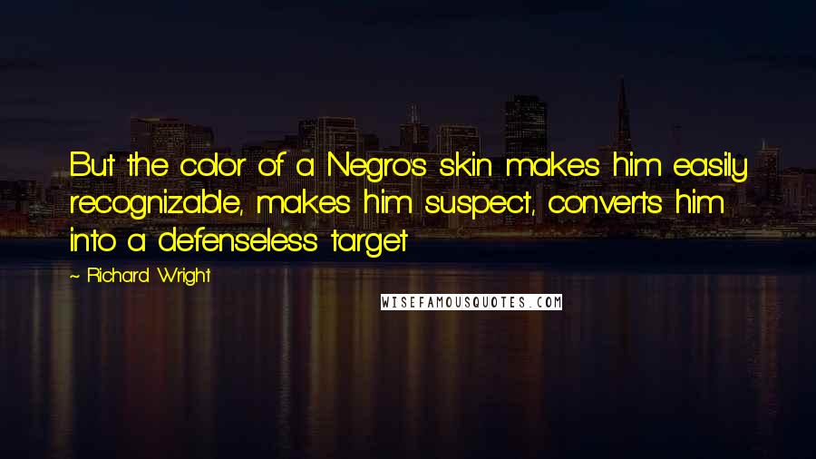 Richard Wright Quotes: But the color of a Negro's skin makes him easily recognizable, makes him suspect, converts him into a defenseless target