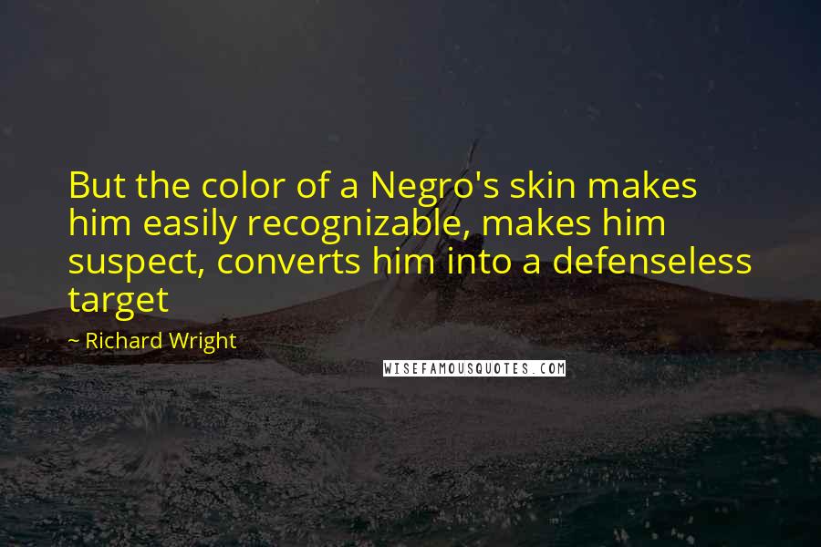 Richard Wright Quotes: But the color of a Negro's skin makes him easily recognizable, makes him suspect, converts him into a defenseless target