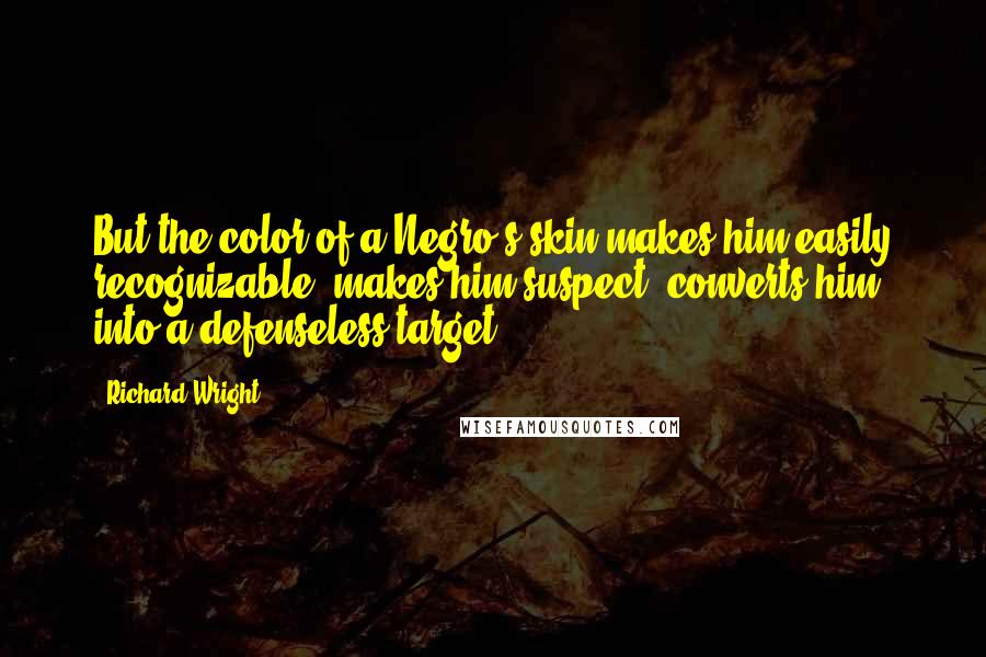 Richard Wright Quotes: But the color of a Negro's skin makes him easily recognizable, makes him suspect, converts him into a defenseless target