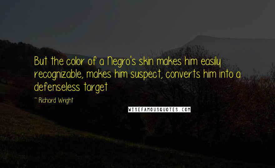 Richard Wright Quotes: But the color of a Negro's skin makes him easily recognizable, makes him suspect, converts him into a defenseless target