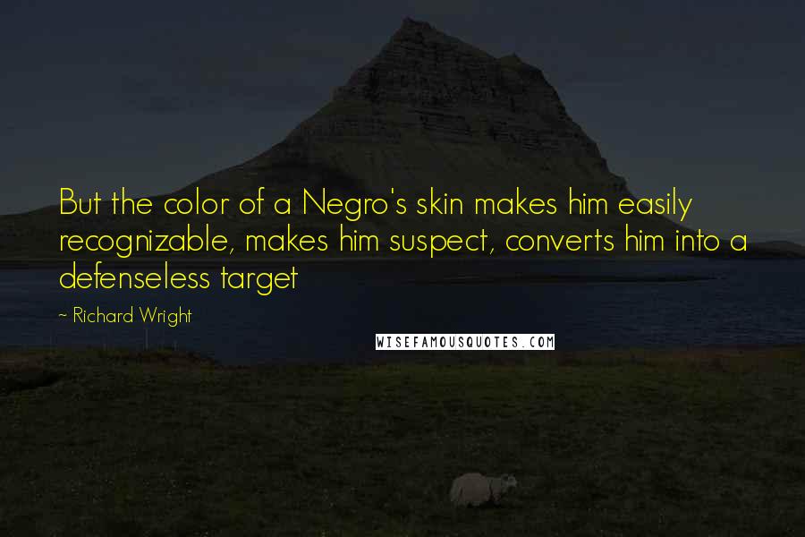 Richard Wright Quotes: But the color of a Negro's skin makes him easily recognizable, makes him suspect, converts him into a defenseless target