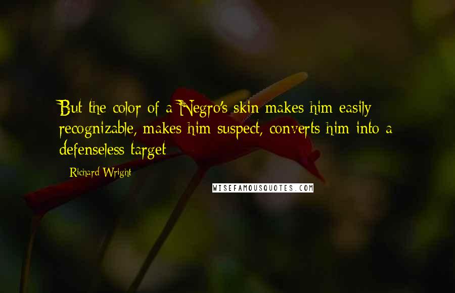 Richard Wright Quotes: But the color of a Negro's skin makes him easily recognizable, makes him suspect, converts him into a defenseless target