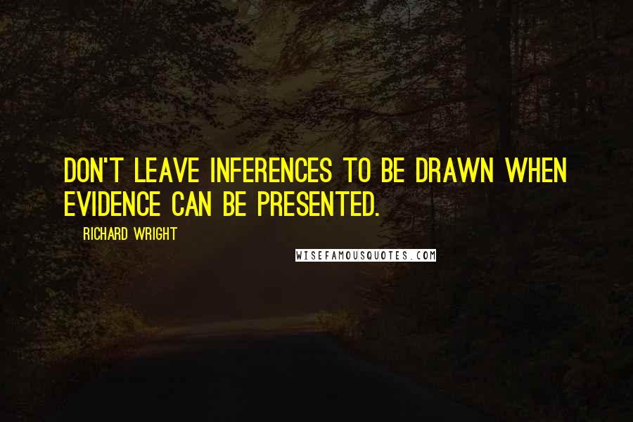 Richard Wright Quotes: Don't leave inferences to be drawn when evidence can be presented.