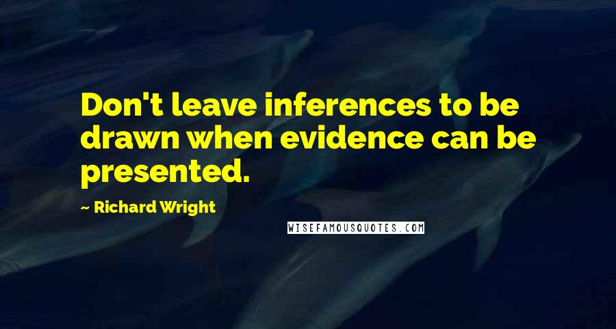 Richard Wright Quotes: Don't leave inferences to be drawn when evidence can be presented.