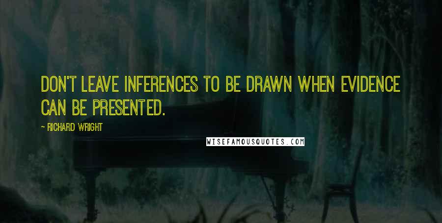 Richard Wright Quotes: Don't leave inferences to be drawn when evidence can be presented.