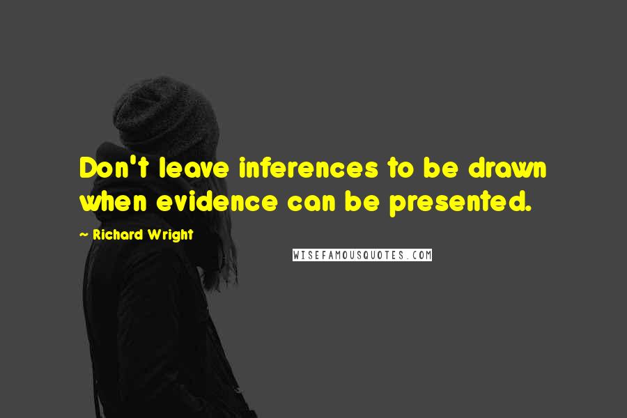 Richard Wright Quotes: Don't leave inferences to be drawn when evidence can be presented.