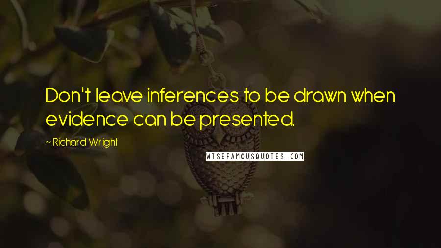 Richard Wright Quotes: Don't leave inferences to be drawn when evidence can be presented.