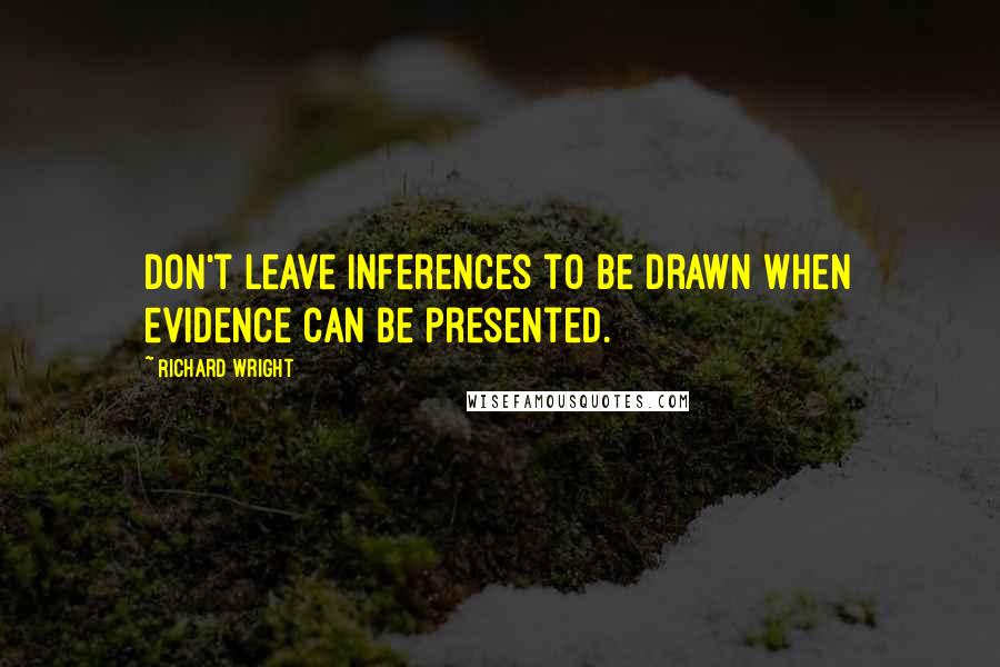 Richard Wright Quotes: Don't leave inferences to be drawn when evidence can be presented.