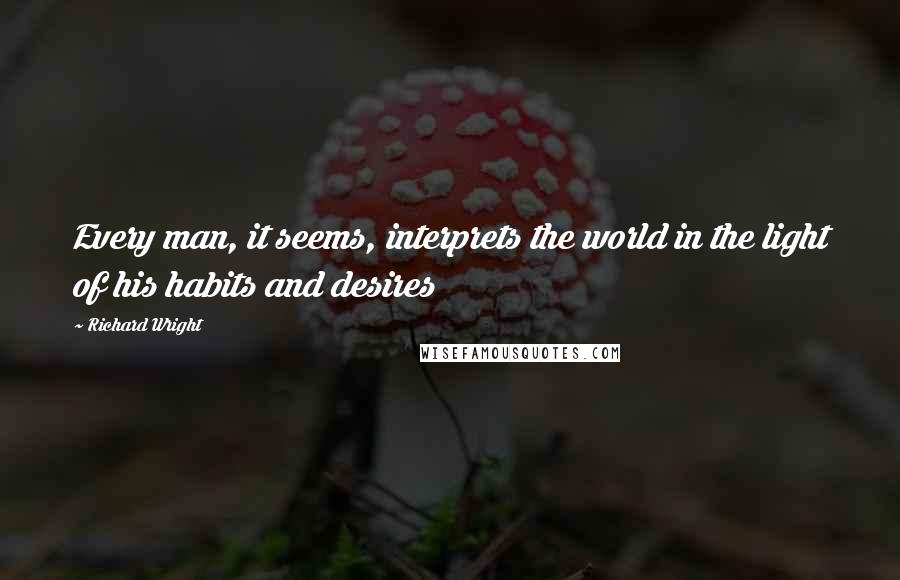 Richard Wright Quotes: Every man, it seems, interprets the world in the light of his habits and desires