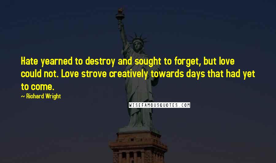 Richard Wright Quotes: Hate yearned to destroy and sought to forget, but love could not. Love strove creatively towards days that had yet to come.