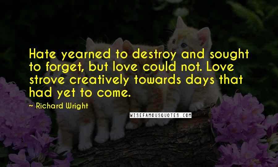 Richard Wright Quotes: Hate yearned to destroy and sought to forget, but love could not. Love strove creatively towards days that had yet to come.