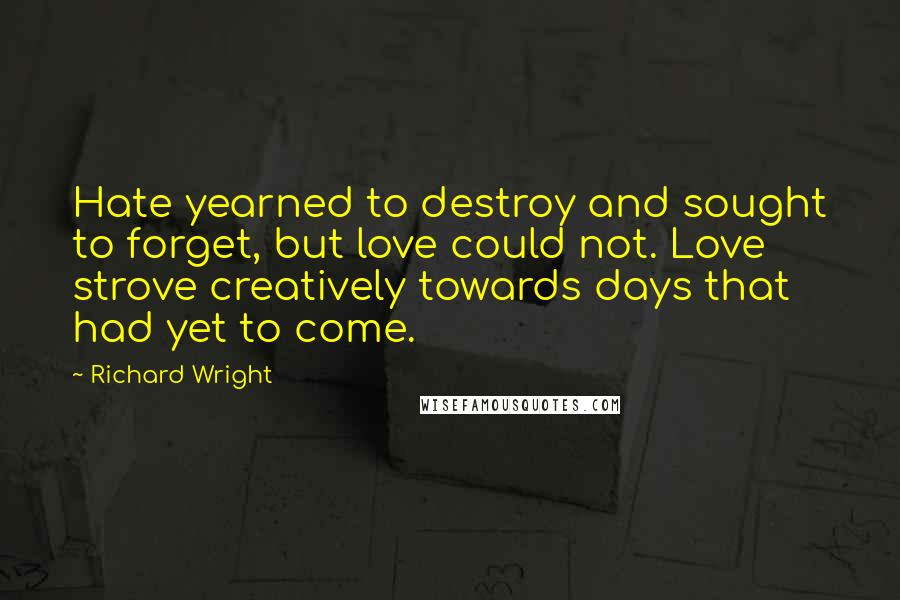 Richard Wright Quotes: Hate yearned to destroy and sought to forget, but love could not. Love strove creatively towards days that had yet to come.