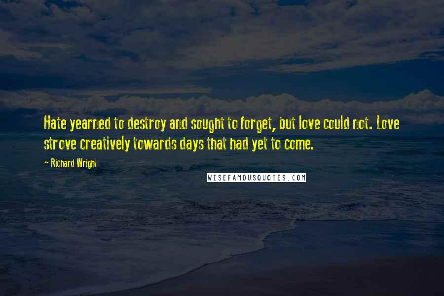 Richard Wright Quotes: Hate yearned to destroy and sought to forget, but love could not. Love strove creatively towards days that had yet to come.