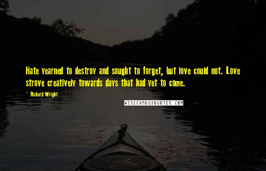 Richard Wright Quotes: Hate yearned to destroy and sought to forget, but love could not. Love strove creatively towards days that had yet to come.