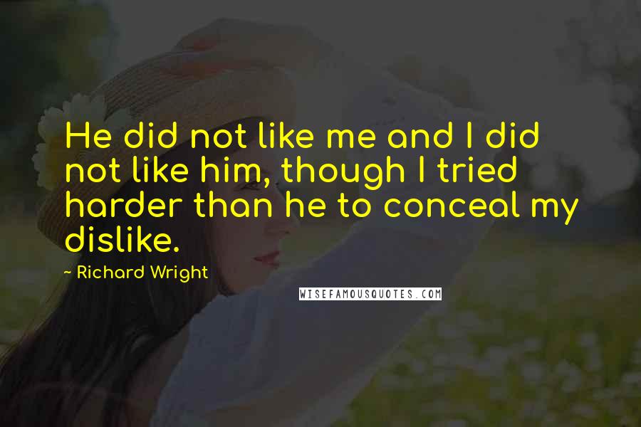 Richard Wright Quotes: He did not like me and I did not like him, though I tried harder than he to conceal my dislike.