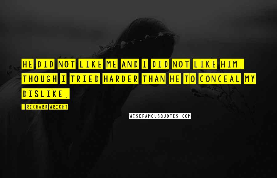 Richard Wright Quotes: He did not like me and I did not like him, though I tried harder than he to conceal my dislike.