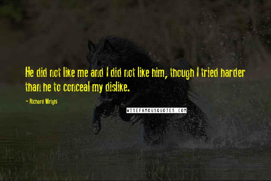 Richard Wright Quotes: He did not like me and I did not like him, though I tried harder than he to conceal my dislike.