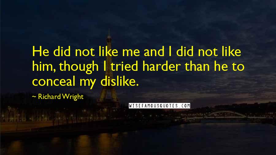 Richard Wright Quotes: He did not like me and I did not like him, though I tried harder than he to conceal my dislike.