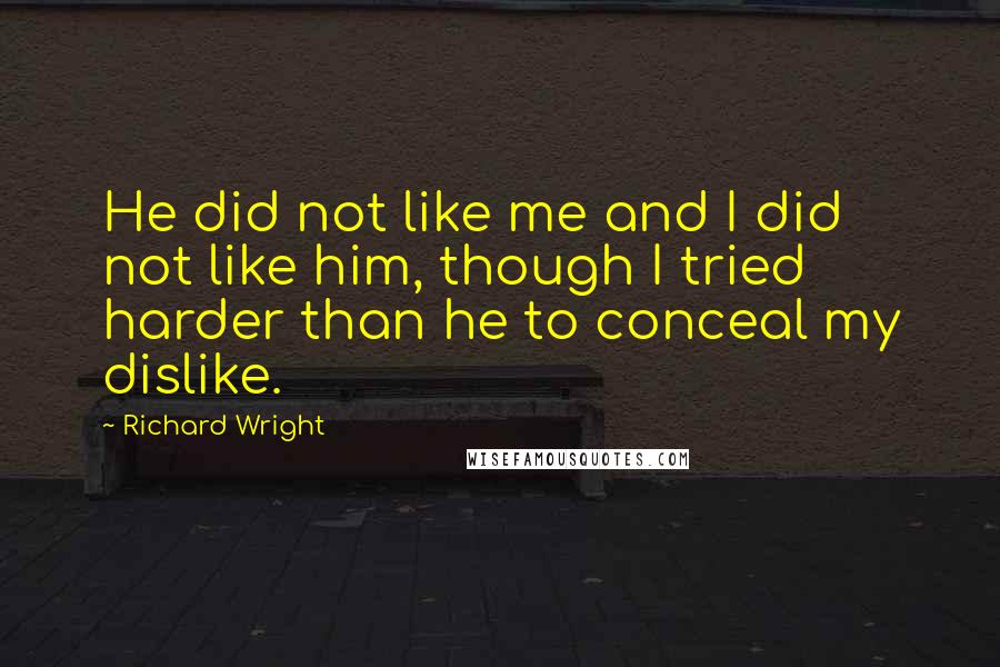 Richard Wright Quotes: He did not like me and I did not like him, though I tried harder than he to conceal my dislike.