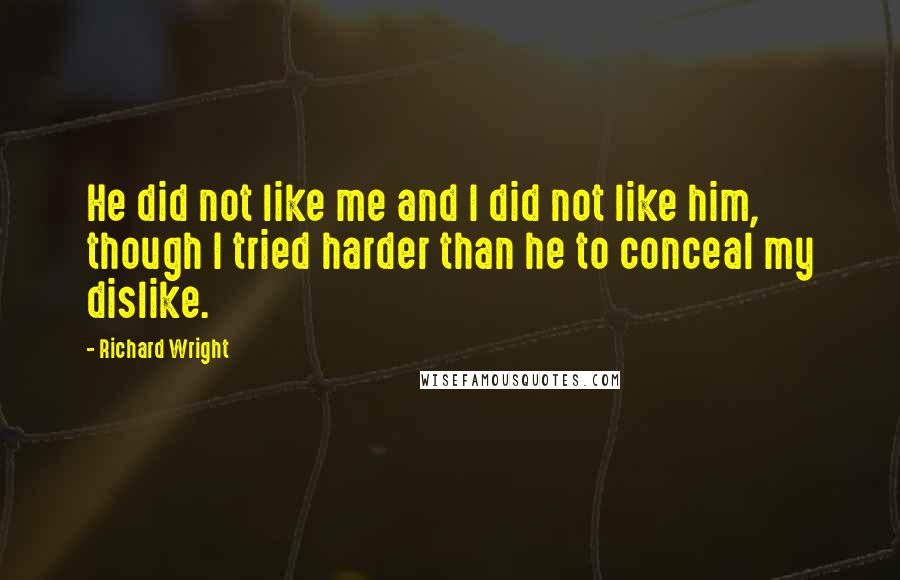 Richard Wright Quotes: He did not like me and I did not like him, though I tried harder than he to conceal my dislike.