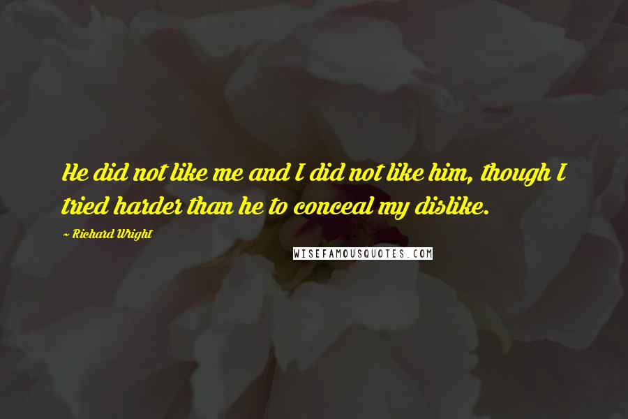 Richard Wright Quotes: He did not like me and I did not like him, though I tried harder than he to conceal my dislike.