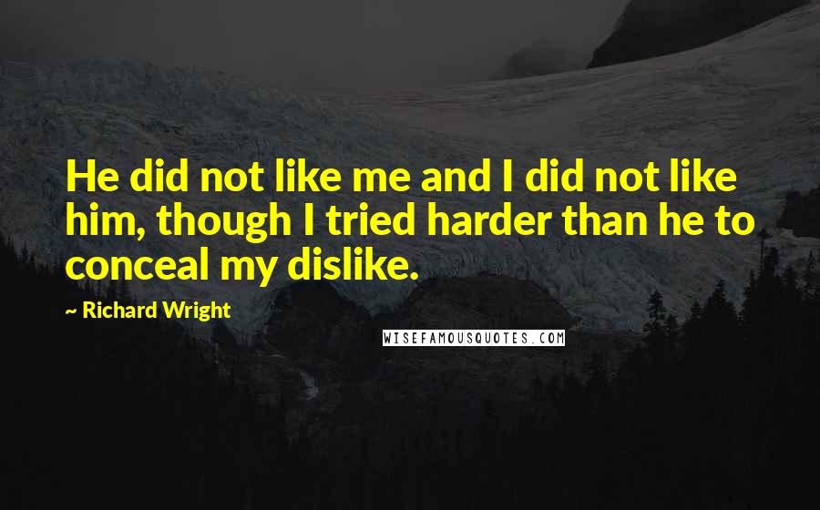 Richard Wright Quotes: He did not like me and I did not like him, though I tried harder than he to conceal my dislike.