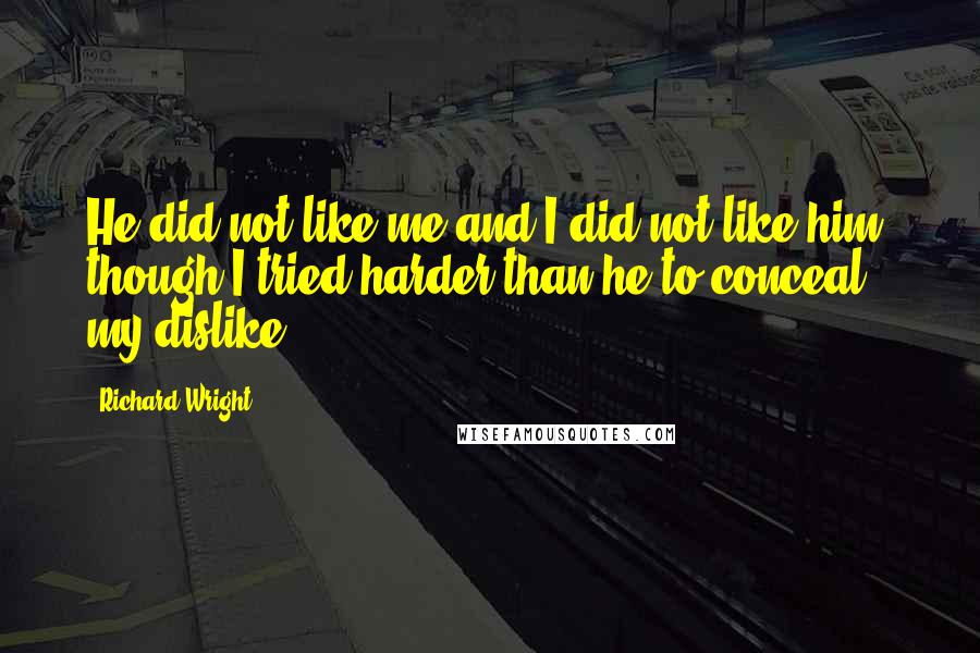Richard Wright Quotes: He did not like me and I did not like him, though I tried harder than he to conceal my dislike.