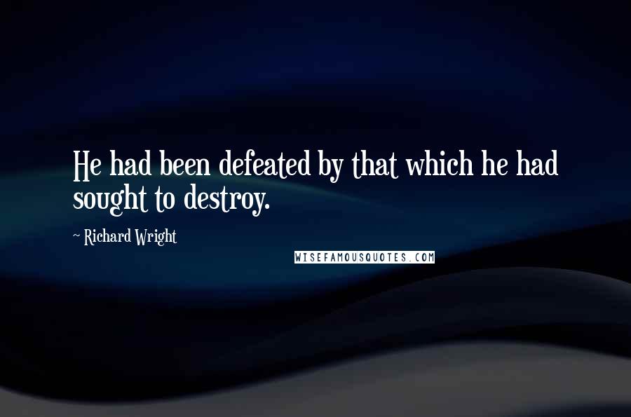 Richard Wright Quotes: He had been defeated by that which he had sought to destroy.