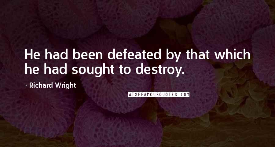 Richard Wright Quotes: He had been defeated by that which he had sought to destroy.