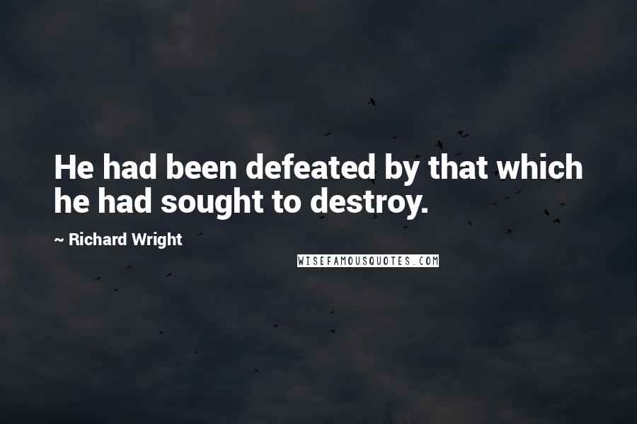 Richard Wright Quotes: He had been defeated by that which he had sought to destroy.